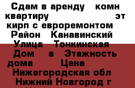 Сдам в аренду 1 комн квартиру 40/20/9,5,  10/10 эт кирп с евроремонтом. › Район ­ Канавинский › Улица ­ Тонкинская › Дом ­ 7а › Этажность дома ­ 10 › Цена ­ 14 000 - Нижегородская обл., Нижний Новгород г. Недвижимость » Квартиры аренда   